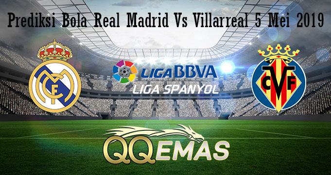 Prediksi Bola Real Madrid Vs Villarreal 5 Mei 2019