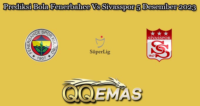 Prediksi Bola Fenerbahce Vs Sivasspor 5 Desember 2023